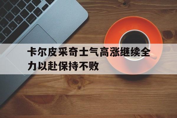 凤凰娱乐下载-包含卡尔皮采奇士气高涨继续全力以赴保持不败的词条