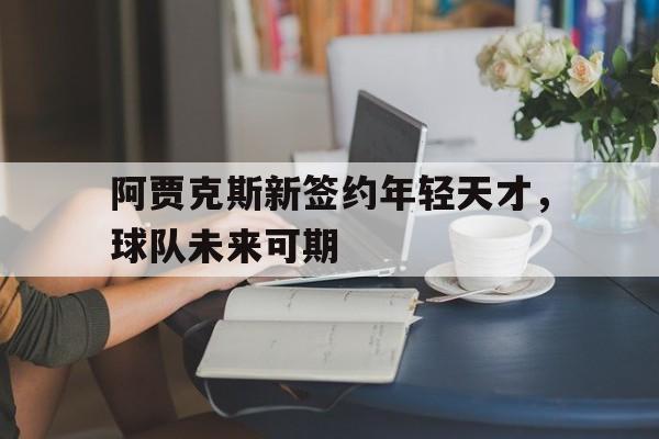 阿贾克斯新签约年轻天才，球队未来可期(阿贾克斯年轻球员)