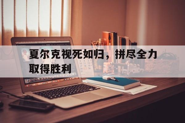 凤凰娱乐下载-夏尔克视死如归，拼尽全力取得胜利
