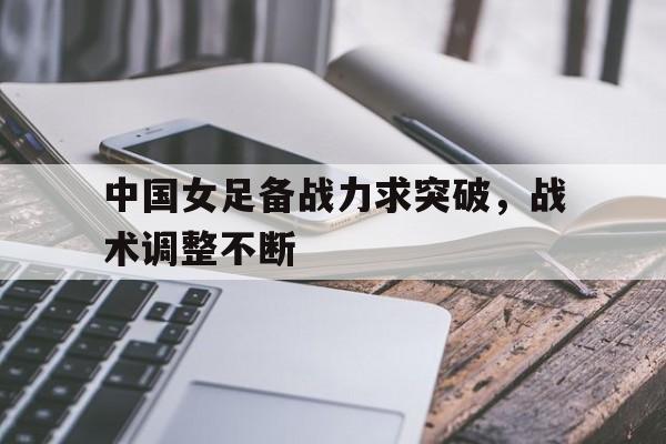 凤凰娱乐APP-中国女足备战力求突破，战术调整不断(中国女足备战力求突破,战术调整不断加强)