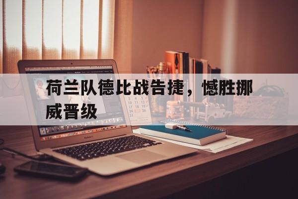 荷兰队德比战告捷,憾胜挪威晋级(荷兰队德比战告捷,憾胜挪威晋级了吗) 荷兰队德比战告捷,憾胜挪威晋级(荷兰队德比战告捷,憾胜挪威晋级了吗)